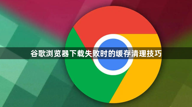 谷歌浏览器下载失败时的缓存清理技巧1
