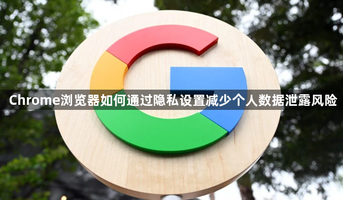 Chrome浏览器如何通过隐私设置减少个人数据泄露风险1