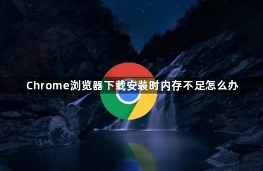 Chrome浏览器下载安装时内存不足怎么办1