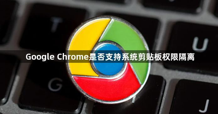 Google Chrome是否支持系统剪贴板权限隔离1