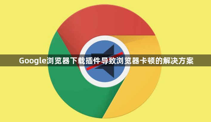 Google浏览器下载插件导致浏览器卡顿的解决方案1