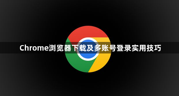 Chrome浏览器下载及多账号登录实用技巧1