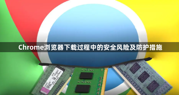 Chrome浏览器下载过程中的安全风险及防护措施1