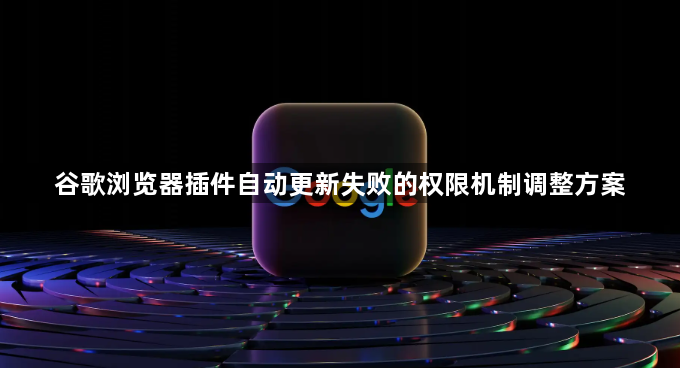 谷歌浏览器插件自动更新失败的权限机制调整方案1