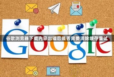 谷歌浏览器下载内容出错后是否需要清除缓存重试1