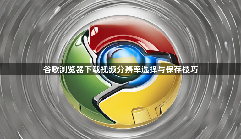 谷歌浏览器下载视频分辨率选择与保存技巧1