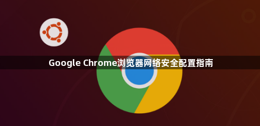Google Chrome浏览器网络安全配置指南1