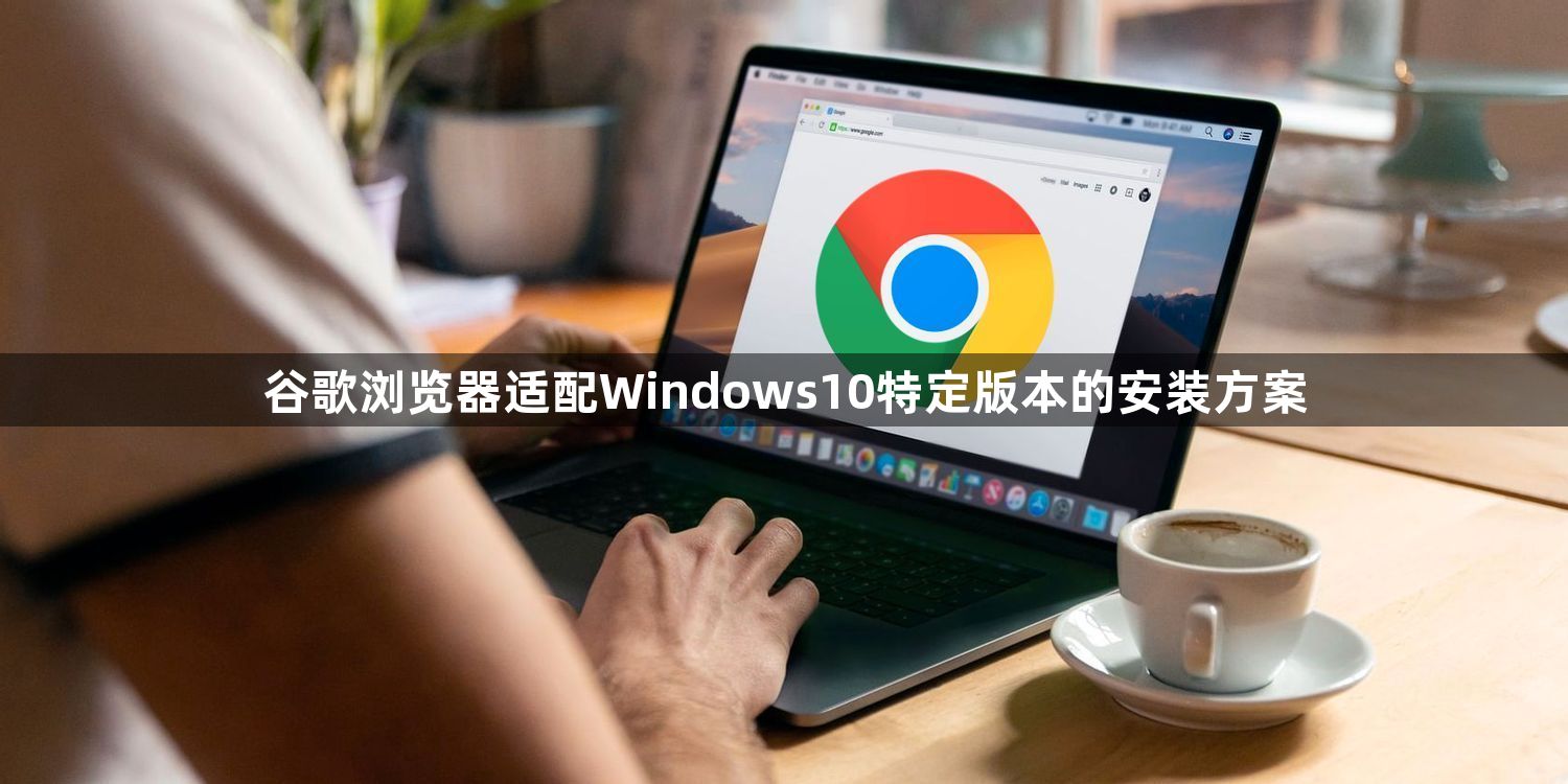 谷歌浏览器适配Windows10特定版本的安装方案1