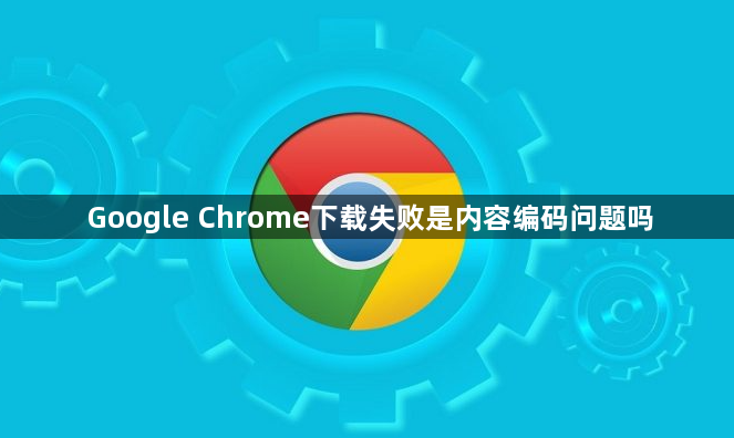 Google Chrome下载失败是内容编码问题吗1