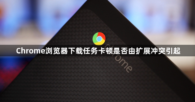 Chrome浏览器下载任务卡顿是否由扩展冲突引起1