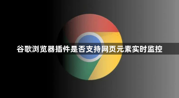 谷歌浏览器插件是否支持网页元素实时监控1