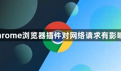 Chrome浏览器插件对网络请求有影响吗1