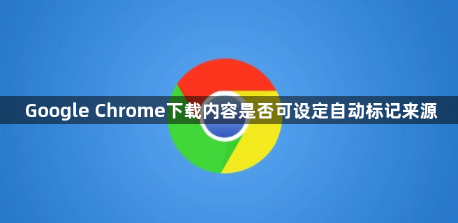 Google Chrome下载内容是否可设定自动标记来源1