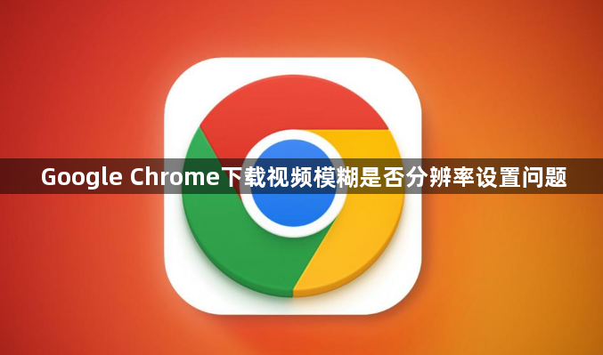 Google Chrome下载视频模糊是否分辨率设置问题1