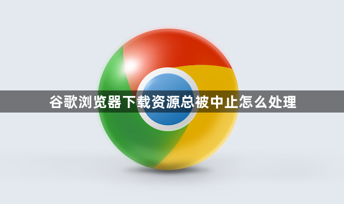 谷歌浏览器下载资源总被中止怎么处理1