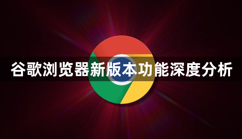 谷歌浏览器新版本功能深度分析1