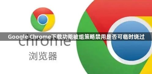 Google Chrome下载功能被组策略禁用是否可临时绕过1