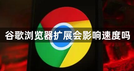 谷歌浏览器扩展会影响速度吗1