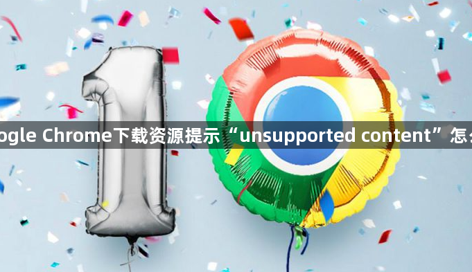 Google Chrome下载资源提示“unsupported content”怎么办1