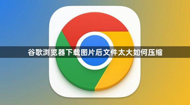 谷歌浏览器下载图片后文件太大如何压缩1
