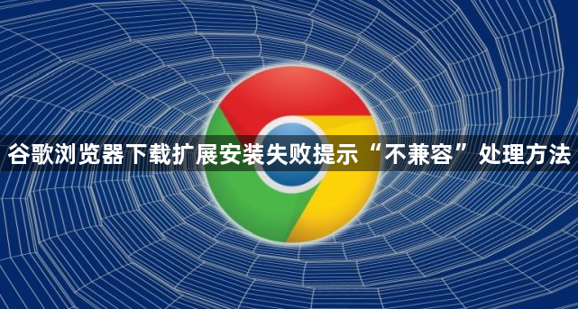 谷歌浏览器下载扩展安装失败提示“不兼容”处理方法1