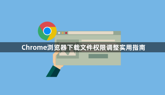 Chrome浏览器下载文件权限调整实用指南1
