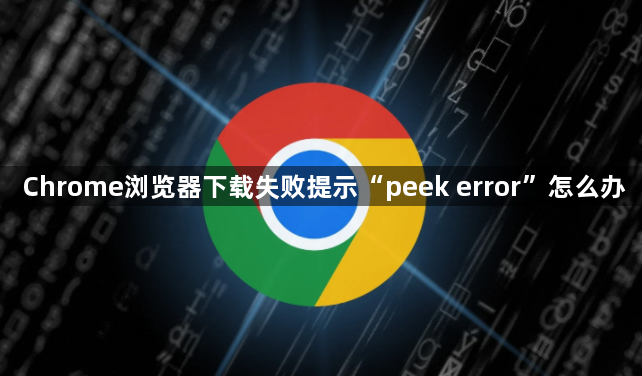 Chrome浏览器下载失败提示“peek error”怎么办1