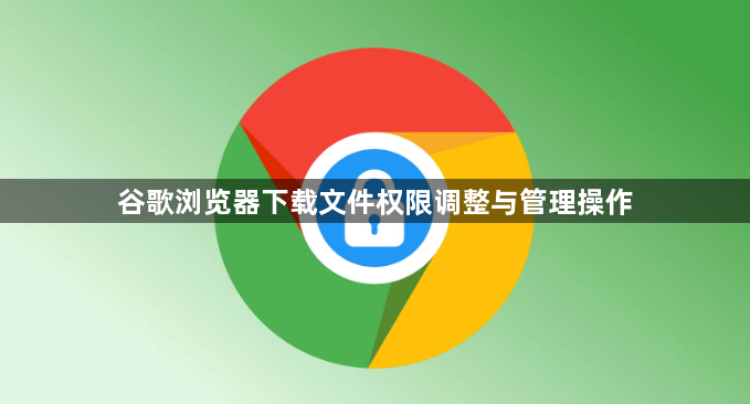 谷歌浏览器下载文件权限调整与管理操作1
