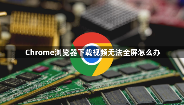 Chrome浏览器下载视频无法全屏怎么办1