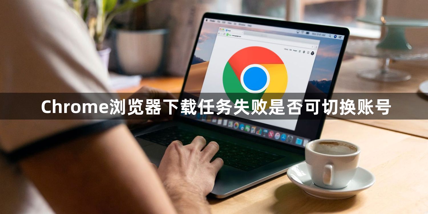 Chrome浏览器下载任务失败是否可切换账号1