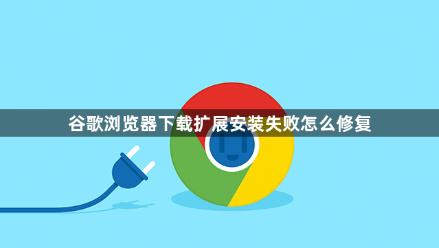 谷歌浏览器下载扩展安装失败怎么修复1