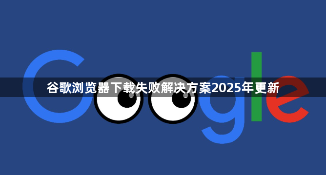 谷歌浏览器下载失败解决方案2025年更新1