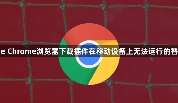 google Chrome浏览器下载插件在移动设备上无法运行的替代方法1