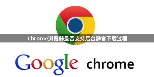 Chrome浏览器是否支持后台静音下载过程1
