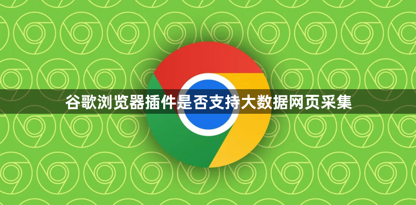 谷歌浏览器插件是否支持大数据网页采集1