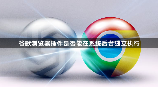 谷歌浏览器插件是否能在系统后台独立执行1