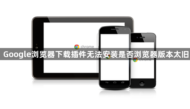 Google浏览器下载插件无法安装是否浏览器版本太旧1