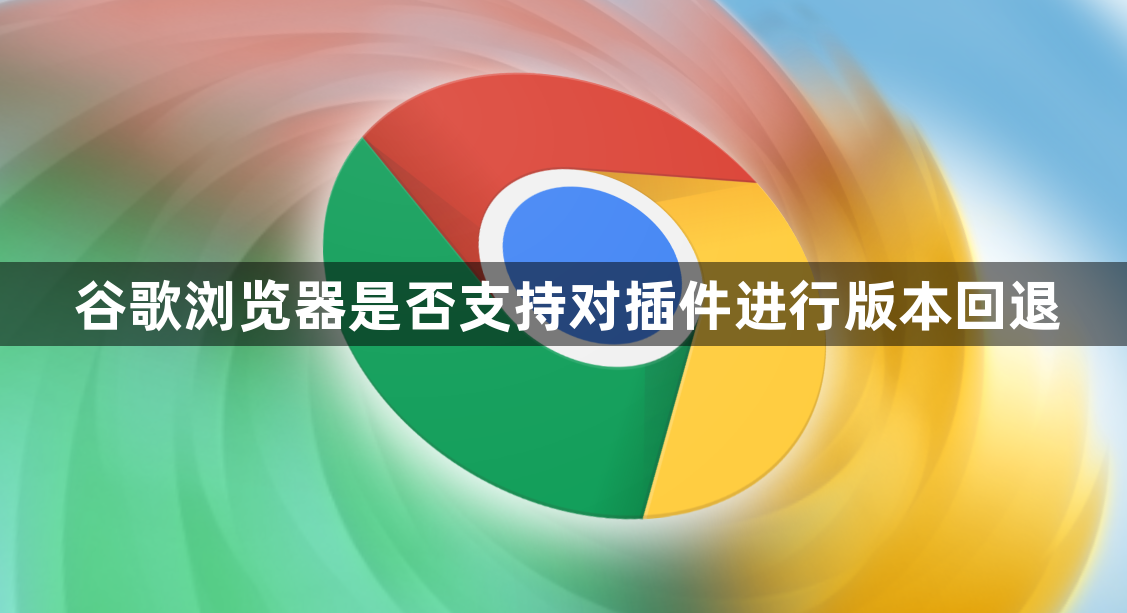 谷歌浏览器是否支持对插件进行版本回退1