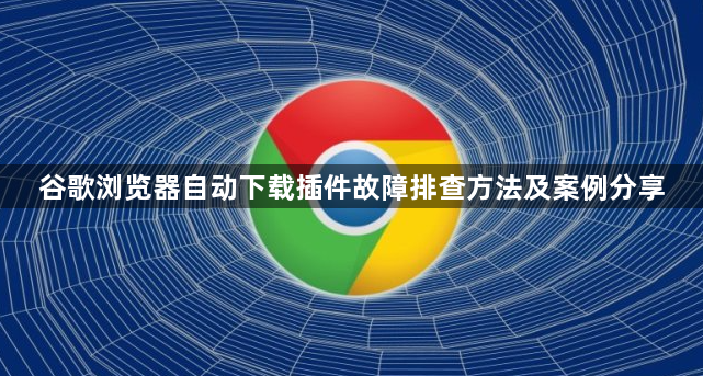 谷歌浏览器自动下载插件故障排查方法及案例分享1