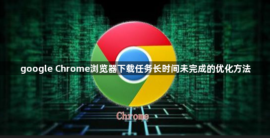 google Chrome浏览器下载任务长时间未完成的优化方法1