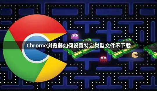 Chrome浏览器如何设置特定类型文件不下载1