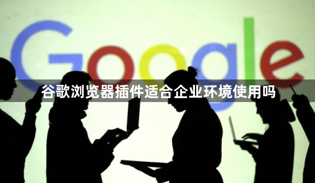 谷歌浏览器插件适合企业环境使用吗1