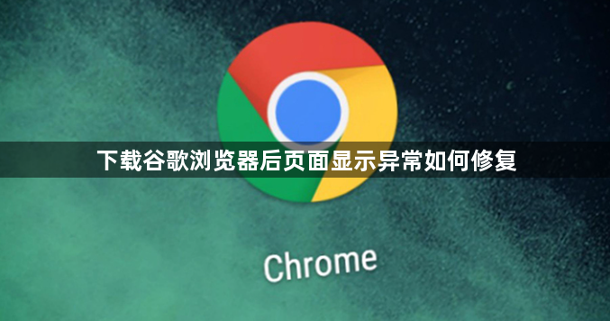 下载谷歌浏览器后页面显示异常如何修复1