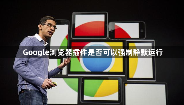 Google浏览器插件是否可以强制静默运行1