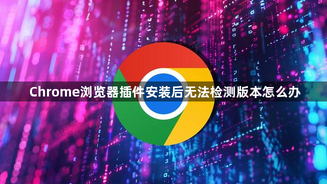 Chrome浏览器插件安装后无法检测版本怎么办1