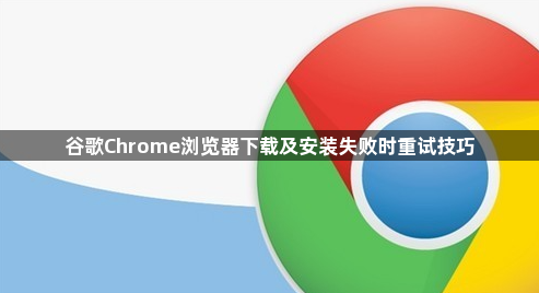 谷歌Chrome浏览器下载及安装失败时重试技巧1