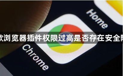 谷歌浏览器插件权限过高是否存在安全隐患1