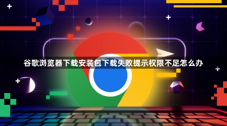 谷歌浏览器下载安装包下载失败提示权限不足怎么办1