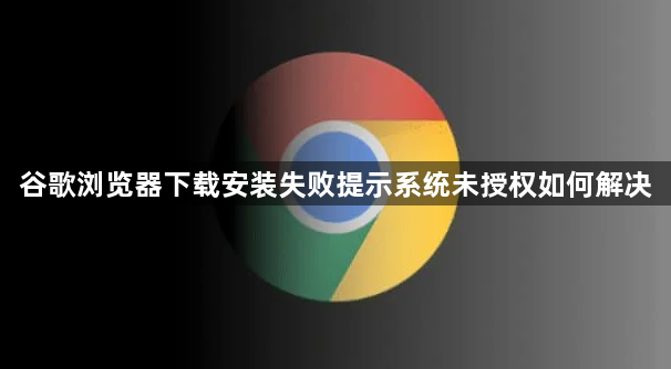 谷歌浏览器下载安装失败提示系统未授权如何解决1
