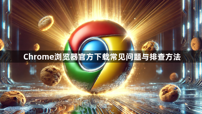 Chrome浏览器官方下载常见问题与排查方法1